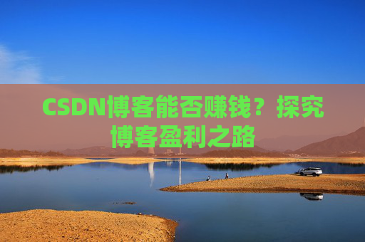 CSDN博客能否赚钱?探究博客盈利之路 CSDN博客能否赚钱?探究博客盈利之路